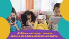  Ребёнок и интернет: опасное одиночество. Как распознать и помочь?
